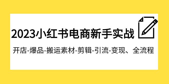 2023小红书电商新手实战课程，开店-爆品-搬运素材-剪辑-引流-变现、全流程-玖儿的学习笔记