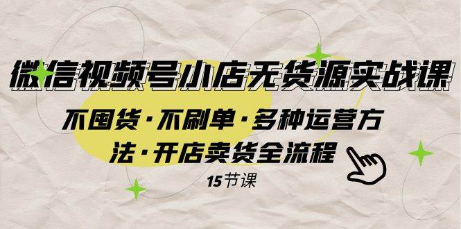 微信视频号小店无货源实战：零库存，零刷单，多运营策略，开店卖货全流程指南-玖儿的学习笔记