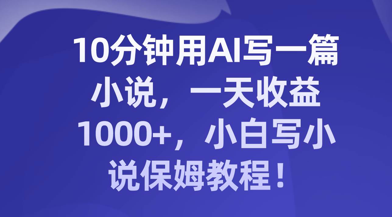 AI写小说赚钱攻略：10分钟创作一篇，日入1000+，小白写小说保姆教程！-玖儿的学习笔记