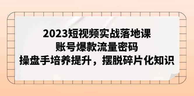 2023短视频实战落地课，账号爆款流量密码，操盘手培养提升，摆脱碎片化知识-玖儿的学习笔记