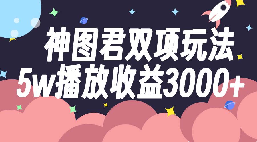神图君双项玩法5w播放收益3000，小程序推广流量爆棚！-玖儿的学习笔记