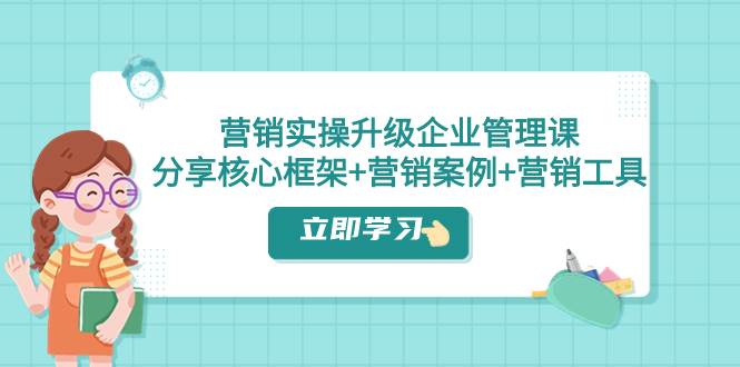 营销实操与管理全面升级：核心框架、案例分析与工具分享（课程与文档）-玖儿的学习笔记