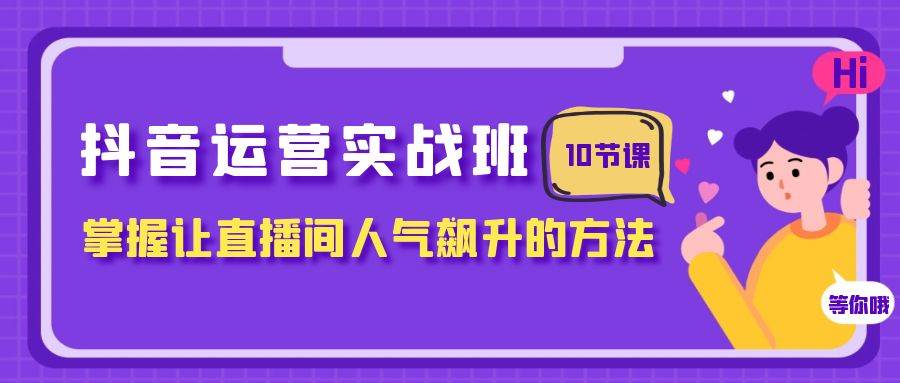 抖音运营实战班：掌握直播间人气飙升的方法，10节课助你轻松上手-玖儿的学习笔记