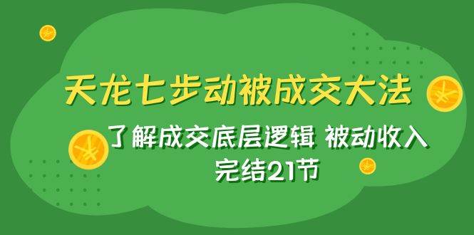 天龙/七步动被成交大法：了解成交底层逻辑 被动收入 完结21节-玖儿的学习笔记