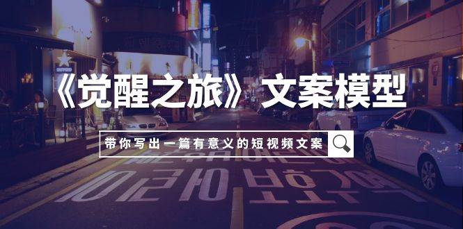 短视频文案创作攻略：《觉醒之旅》模型带你从小事出发，打造有影响力作品（5节课）-玖儿的学习笔记