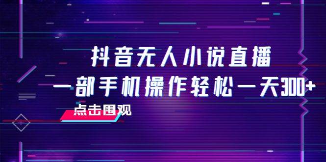 抖音无人小说直播：一部手机轻松赚钱，无脑操作日入200-300！-玖儿的学习笔记