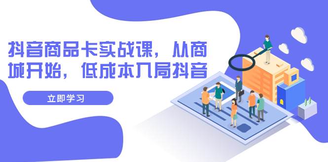 抖音商品卡实战课：低成本入局，轻松打造抖音爆款！（13节课）-玖儿的学习笔记