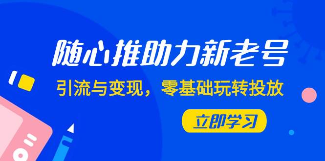 零基础玩转随心推：新老号引流变现攻略，助力抖音营销高手（7节课）-玖儿的学习笔记