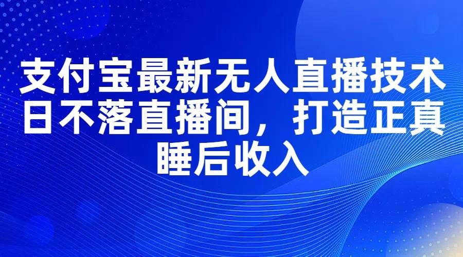 支付宝最新无人直播技术，日不落直播间，打造正真睡后收入-玖儿的学习笔记