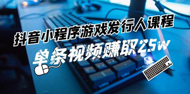 抖音小程序-游戏发行人课程：带你玩转游戏任务变现，单条视频赚取25w-玖儿的学习笔记