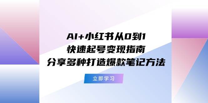 AI+小红书从0到1快速起号变现指南：分享多种打造爆款笔记方法-玖儿的学习笔记