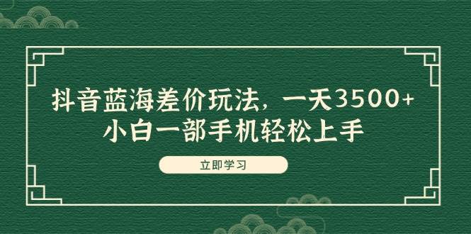 抖音蓝海差价玩法，一天3500+，小白一部手机轻松上手-玖儿的学习笔记