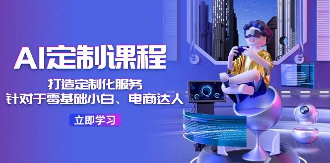 AI-定制课程，打造 定制化服务（针对于零基础小白、电商达人）36节课-玖儿的学习笔记