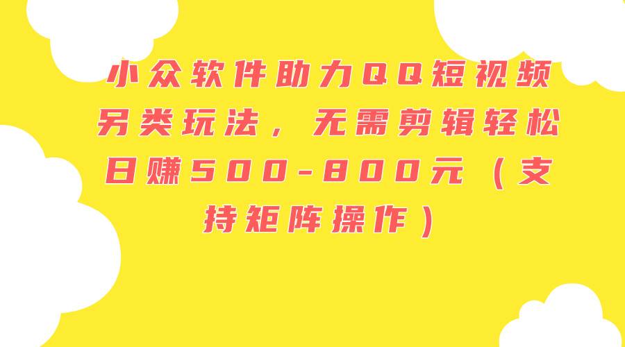 小众软件助力QQ短视频另类玩法，无需剪辑轻松日赚500-800元（支持矩阵…-玖儿的学习笔记