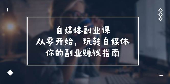 自媒体-副业课，从0开始，玩转自媒体——你的副业赚钱指南（58节课）-玖儿的学习笔记