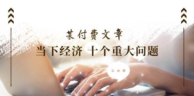某付费文章《当下经济 十个重大问题》覆盖了大家关心的全部经济类话题-玖儿的学习笔记