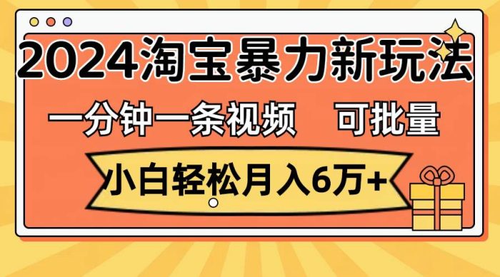 一分钟一条视频，小白轻松月入6万+，2024淘宝暴力新玩法，可批量放大收益-玖儿的学习笔记