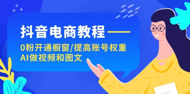 抖音电商教程：0粉开通橱窗/提高账号权重/AI做视频和图文-玖儿的学习笔记