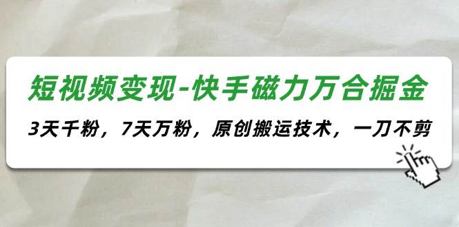 短视频变现-快手磁力万合掘金，3天千粉，7天万粉，原创搬运技术，一刀不剪-玖儿的学习笔记