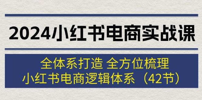2024小红书电商实战课：全体系打造 全方位梳理 小红书电商逻辑体系 (42节)-玖儿的学习笔记