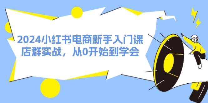 2024小红书电商新手入门课，店群实战，从0开始到学会（31节）-玖儿的学习笔记