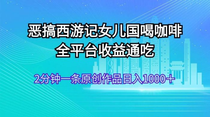 恶搞西游记女儿国喝咖啡 全平台收益通吃 2分钟一条原创作品日入1000+-玖儿的学习笔记