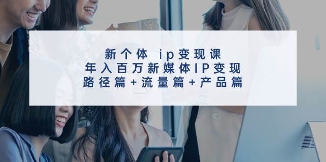 新个体 ip变现课，年入百万新媒体IP变现，路径篇+流量篇+产品篇-玖儿的学习笔记