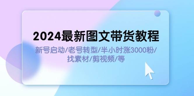 2024最新图文带货教程：新号启动/老号转型/半小时涨3000粉/找素材/剪辑-玖儿的学习笔记