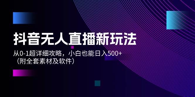 抖音无人直播新玩法，从0-1超详细攻略，小白也能日入500+（附全套素材…-玖儿的学习笔记