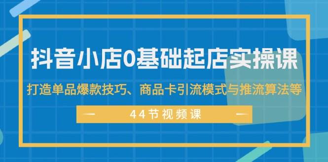 抖音小店0基础起店实操课，打造单品爆款技巧、商品卡引流模式与推流算法等-玖儿的学习笔记