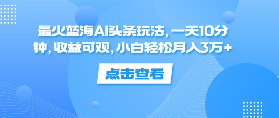 一天10分钟，收益可观，小白轻松月入3万+，最火蓝海AI头条玩法-玖儿的学习笔记