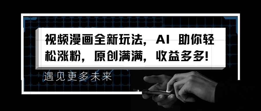 视频漫画全新玩法，AI 助你轻松涨粉，原创满满，收益多多！-玖儿的学习笔记