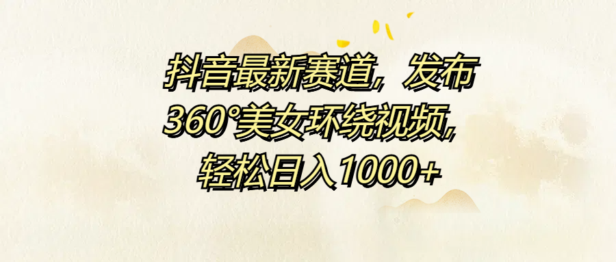 抖音最新赛道，发布360°美女环绕视频，轻松日入1000+-玖儿的学习笔记
