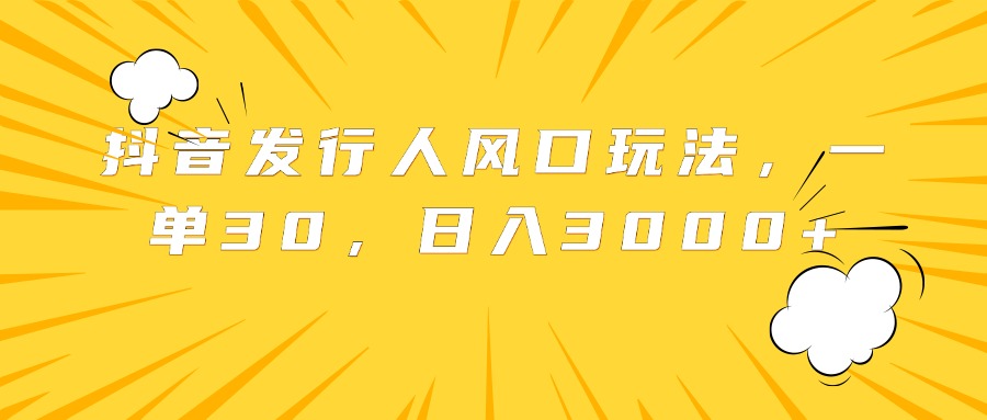 抖音发行人风口玩法，一单30，日入3000+-玖儿的学习笔记