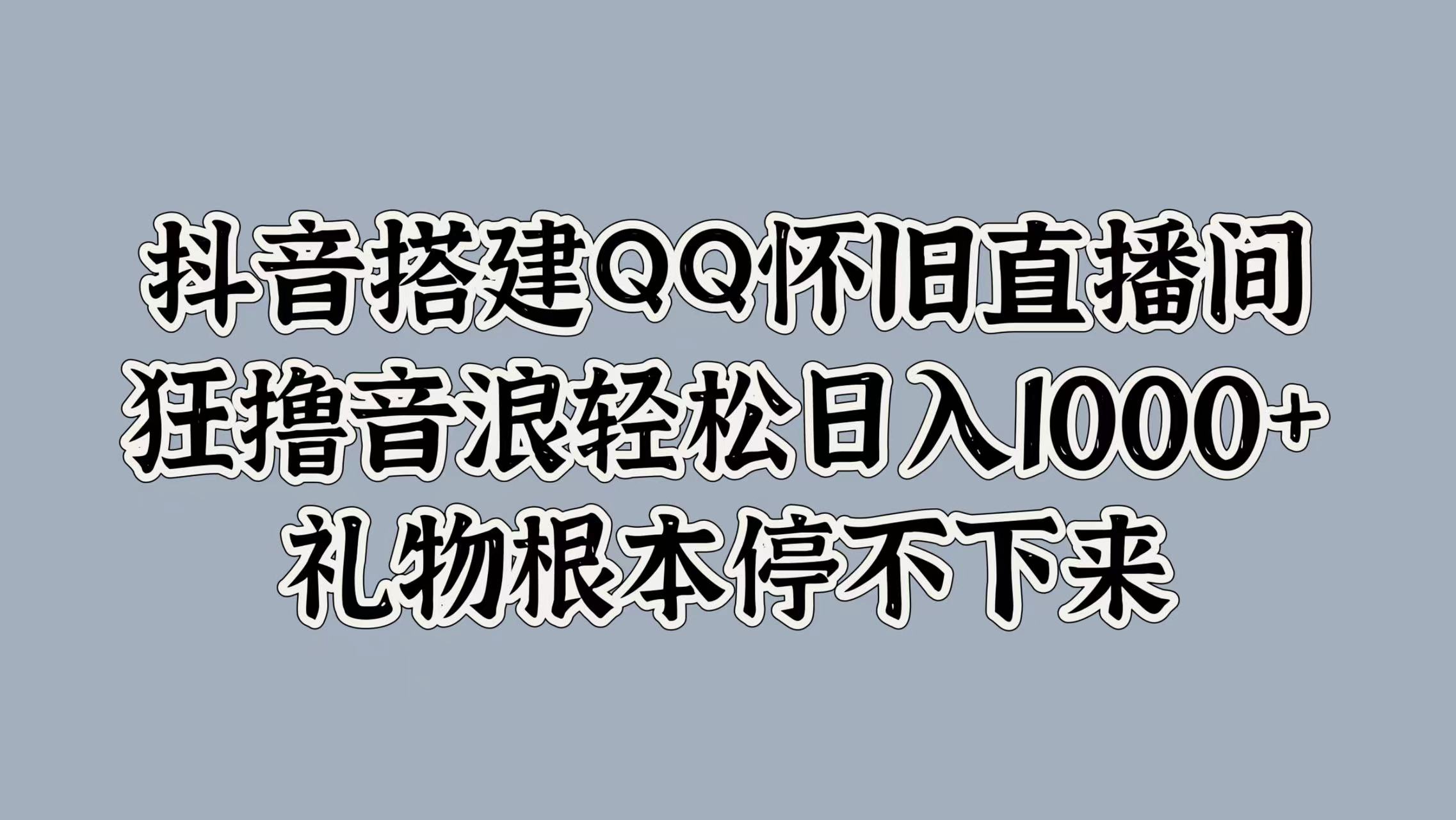 抖音搭建QQ怀旧直播间，狂撸音浪轻松日入1000+礼物根本停不下来-玖儿的学习笔记