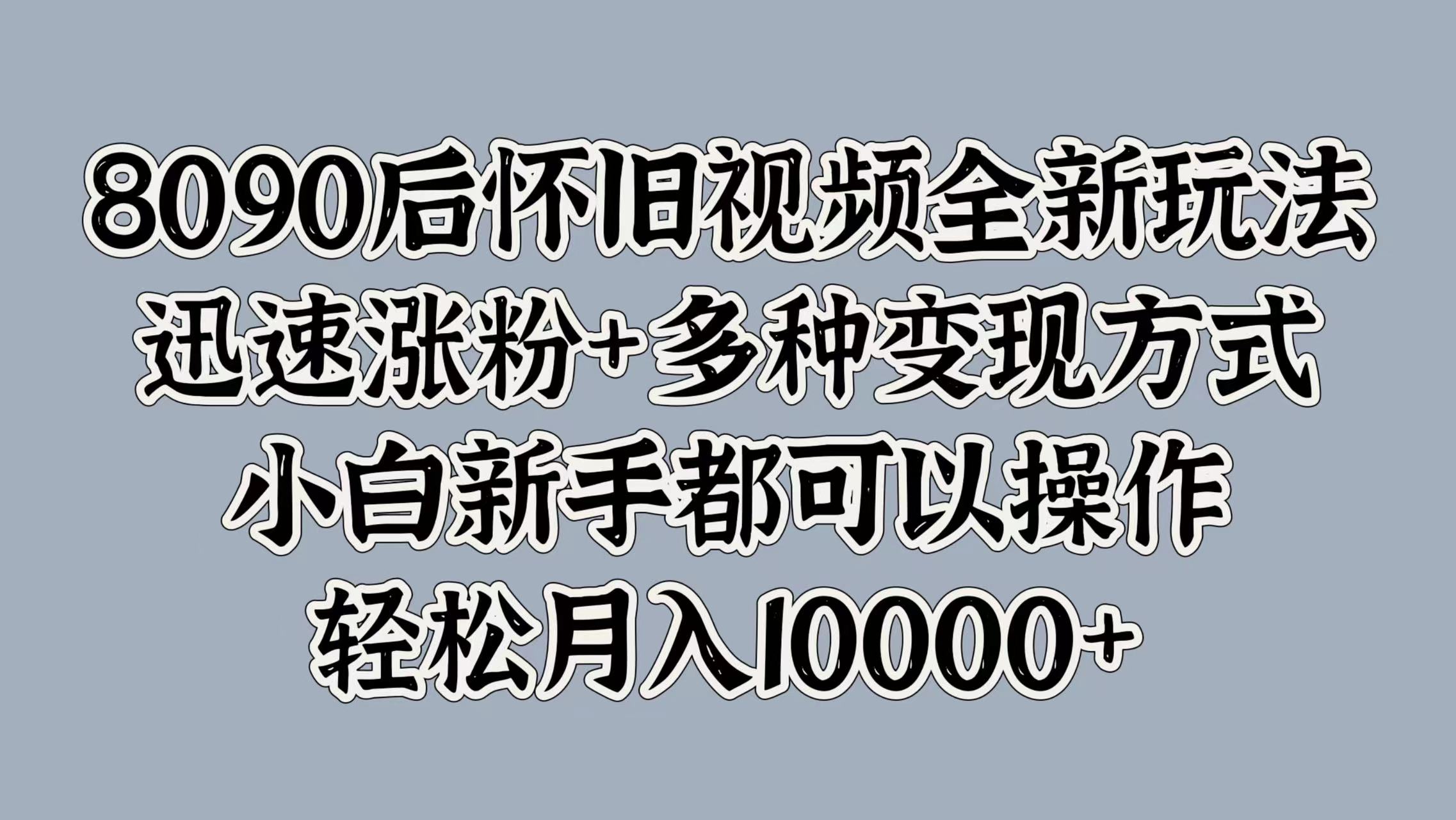 8090后怀旧视频全新玩法，迅速涨粉+多种变现方式，小白新手都可以操作，轻松月入10000+-玖儿的学习笔记