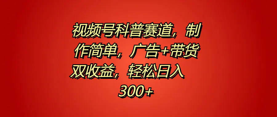 视频号科普赛道，制作简单，广告+带货双收益，轻松日入300+-玖儿的学习笔记