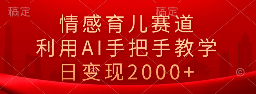 情感育儿赛道，利用AI手把手教学，日变现2000+-玖儿的学习笔记