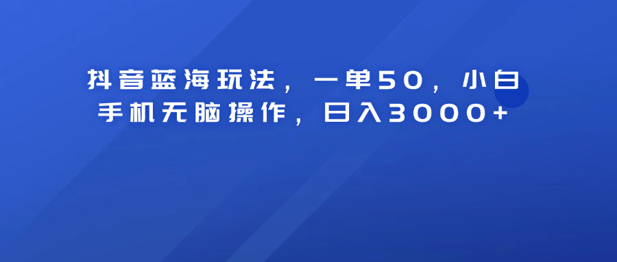 抖音蓝海玩法，一单50！小白手机无脑操作，日入3000+-玖儿的学习笔记