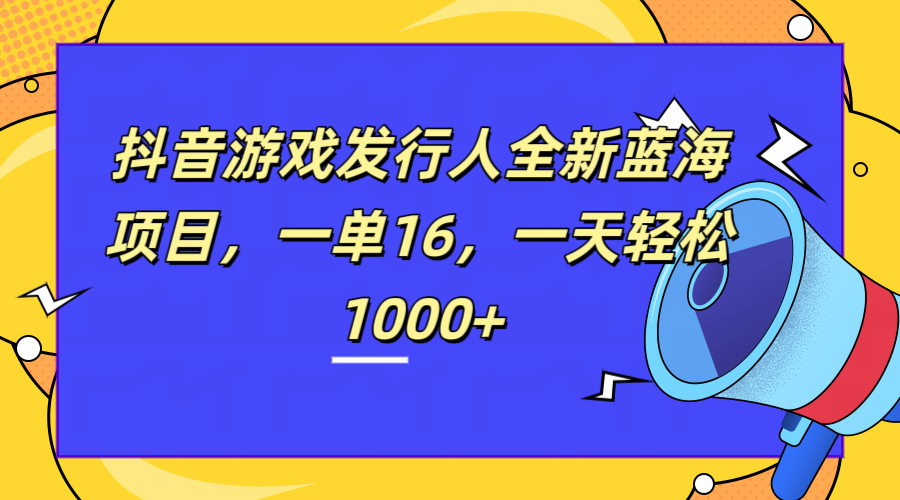 全新抖音游戏发行人蓝海项目，一单16，一天轻松1000+-玖儿的学习笔记