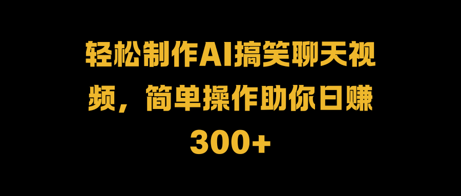 轻松制作AI搞笑聊天视频，简单操作助你日赚300+-玖儿的学习笔记