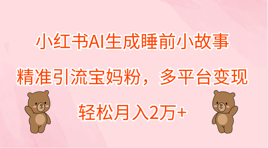 小红书AI生成睡前小故事，精准引流宝妈粉，轻松月入2万+，多平台变现-玖儿的学习笔记