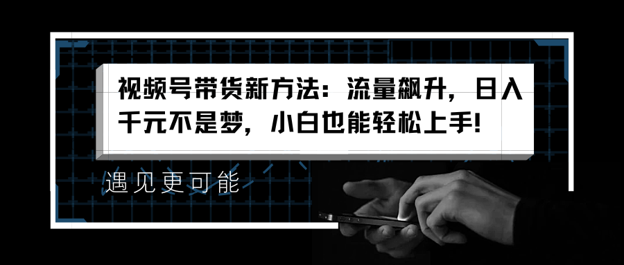 视频号带货新方法：流量飙升，日入千元不是梦，小白也能轻松上手！-玖儿的学习笔记