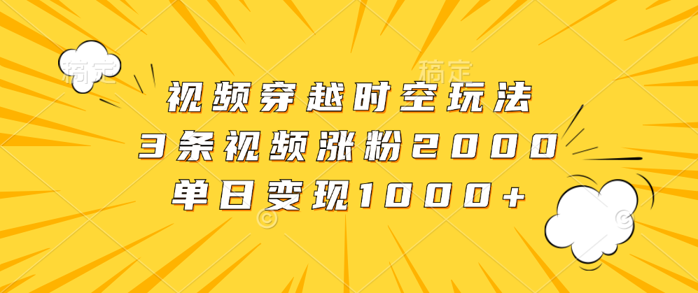 视频穿越时空玩法，3条视频涨粉2000，单日变现1000+-玖儿的学习笔记