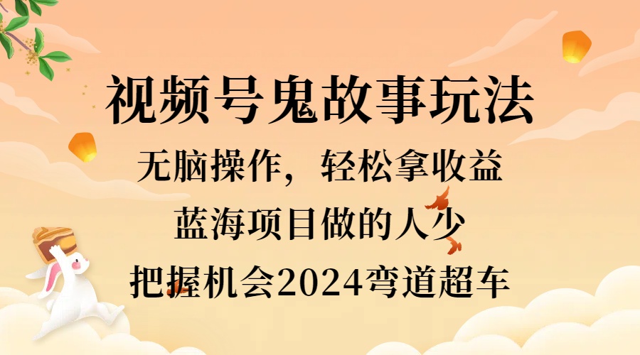 视频号冷门玩法，无脑操作，小白轻松上手拿收益，鬼故事流量爆火，轻松三位数，2024实现弯道超车-玖儿的学习笔记