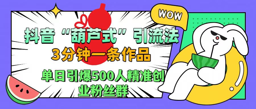 抖音“葫芦式”引流法，三分钟一条作品，单日引爆抖音500人精准创业粉丝群-玖儿的学习笔记