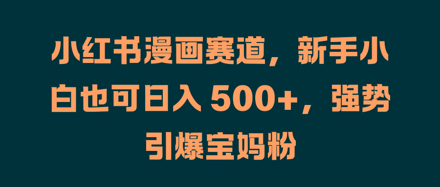 小红书漫画赛道，新手小白也可日入 500+，强势引爆宝妈粉-玖儿的学习笔记