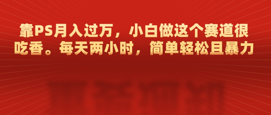 靠PS月入过万，每天两小时，简单轻松且暴，小白做这个赛道很吃香-玖儿的学习笔记