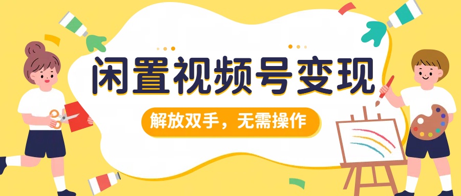 闲置视频号变现，搞钱项目再升级，解放双手，无需操作，最高单日500+-玖儿的学习笔记