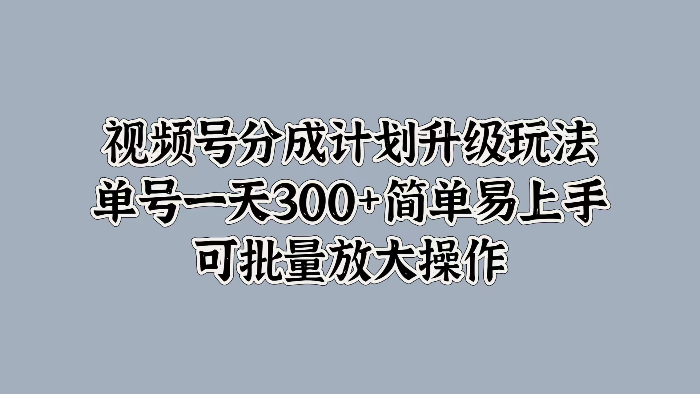 视频号分成计划升级玩法，单号一天300+简单易上手，可批量放大操作-玖儿的学习笔记